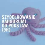 Szydełkowanie AMIGURUMI dla początkujących (9h)