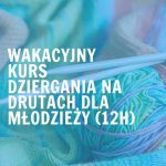 Wakacyjny kurs dziergania na drutach dla młodzieży (12h)