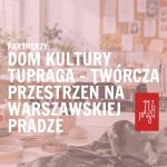 PARTNERZY: DOM KULTURY TUPRAGA – TWÓRCZA PRZESTRZEŃ NA WARSZAWSKIEJ PRADZE